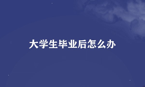 大学生毕业后怎么办