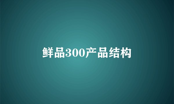 鲜品300产品结构
