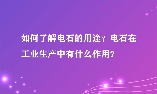 如何了解电石的用途?电石在工业生产中有什么作用?