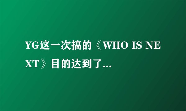 YG这一次搞的《WHO IS NEXT》目的达到了吗?新男团WINNER的