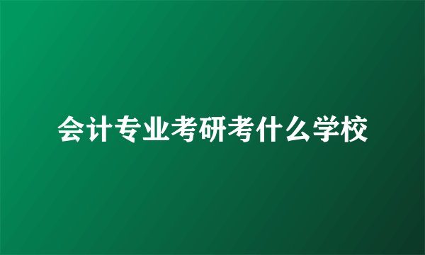 会计专业考研考什么学校