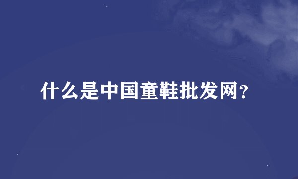 什么是中国童鞋批发网？