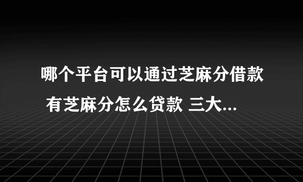 哪个平台可以通过芝麻分借款 有芝麻分怎么贷款 三大渠道有很多平台能下款-融头条