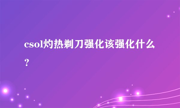 csol灼热剃刀强化该强化什么？