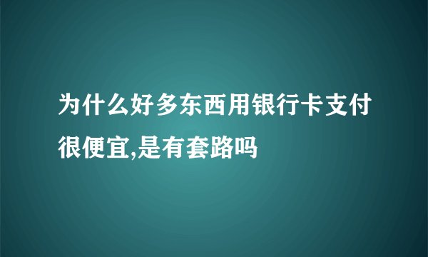 为什么好多东西用银行卡支付很便宜,是有套路吗