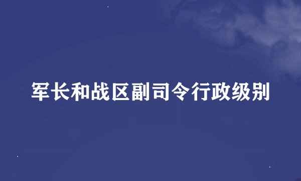 军长和战区副司令行政级别