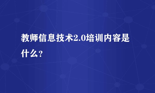 教师信息技术2.0培训内容是什么？