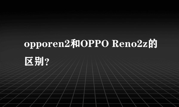 opporen2和OPPO Reno2z的区别？