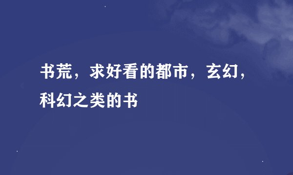 书荒，求好看的都市，玄幻，科幻之类的书
