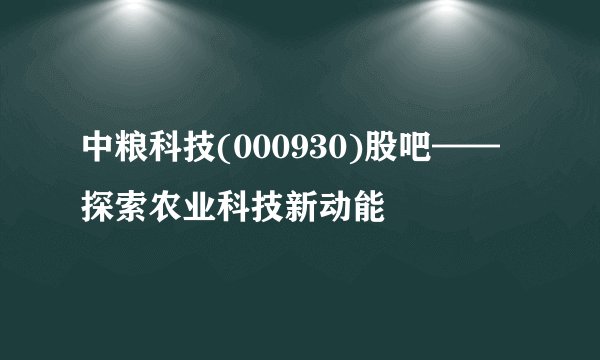 中粮科技(000930)股吧——探索农业科技新动能