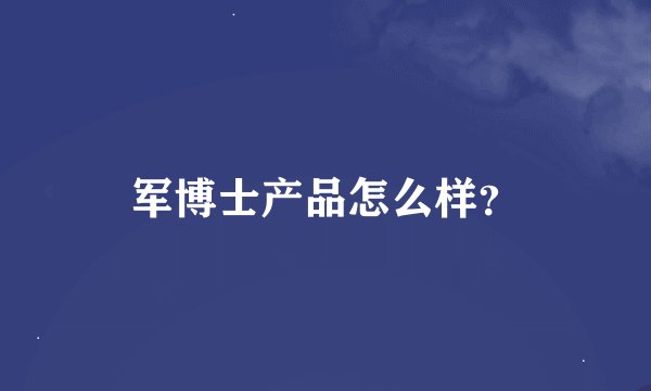 军博士产品怎么样？