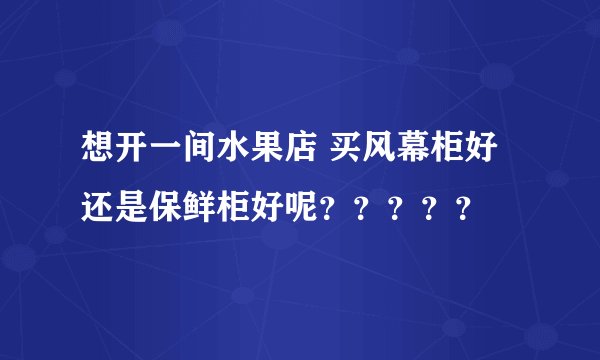 想开一间水果店 买风幕柜好还是保鲜柜好呢？？？？？