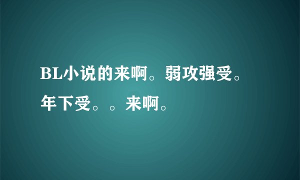 BL小说的来啊。弱攻强受。年下受。。来啊。