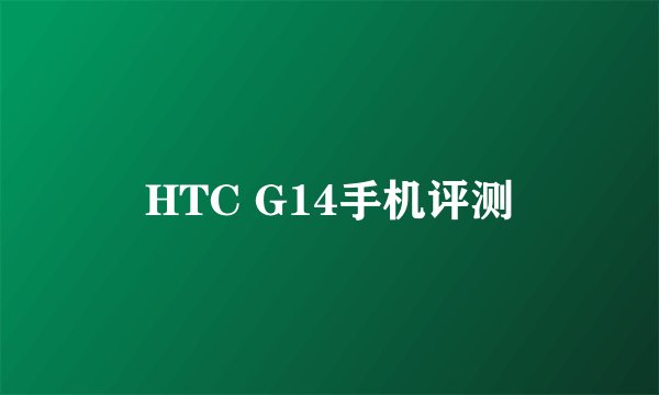 HTC G14手机评测