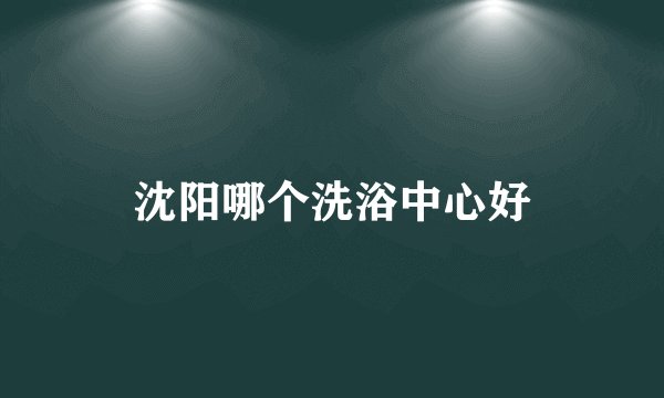 沈阳哪个洗浴中心好
