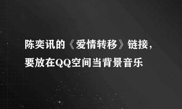 陈奕讯的《爱情转移》链接，要放在QQ空间当背景音乐