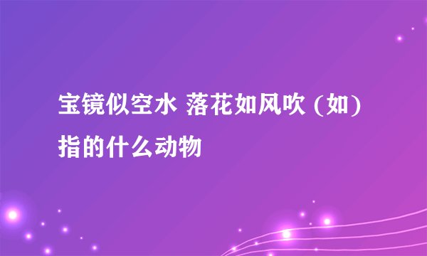 宝镜似空水 落花如风吹 (如) 指的什么动物