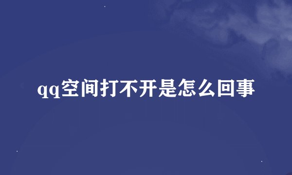 qq空间打不开是怎么回事