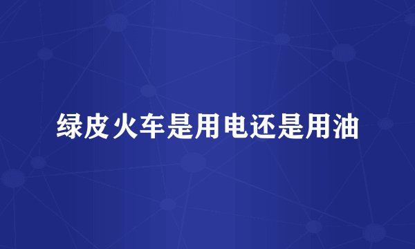 绿皮火车是用电还是用油