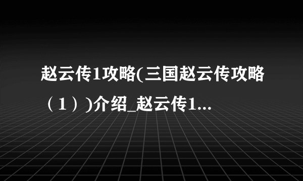 赵云传1攻略(三国赵云传攻略（1）)介绍_赵云传1攻略(三国赵云传攻略（1）)是什么