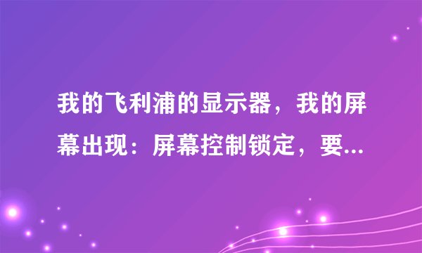 我的飞利浦的显示器，我的屏幕出现：屏幕控制锁定，要怎么解决？已经试了长按OK键，但没反应。