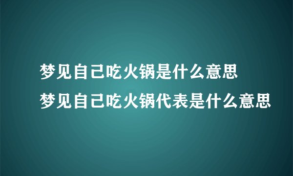 梦见自己吃火锅是什么意思 梦见自己吃火锅代表是什么意思