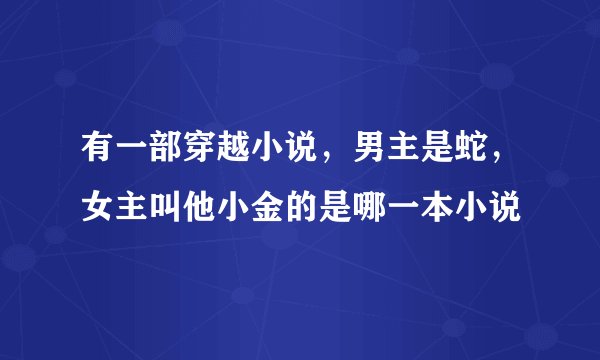有一部穿越小说，男主是蛇，女主叫他小金的是哪一本小说