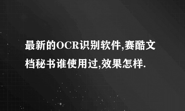 最新的OCR识别软件,赛酷文档秘书谁使用过,效果怎样.
