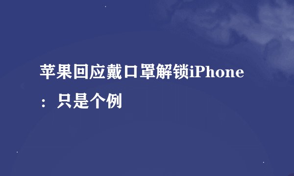 苹果回应戴口罩解锁iPhone：只是个例