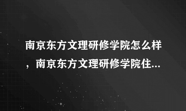 南京东方文理研修学院怎么样，南京东方文理研修学院住宿环境如何？