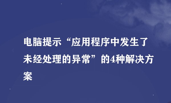 电脑提示“应用程序中发生了未经处理的异常”的4种解决方案