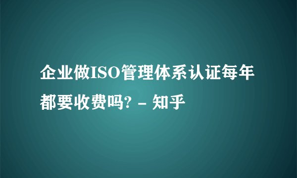 企业做ISO管理体系认证每年都要收费吗? - 知乎