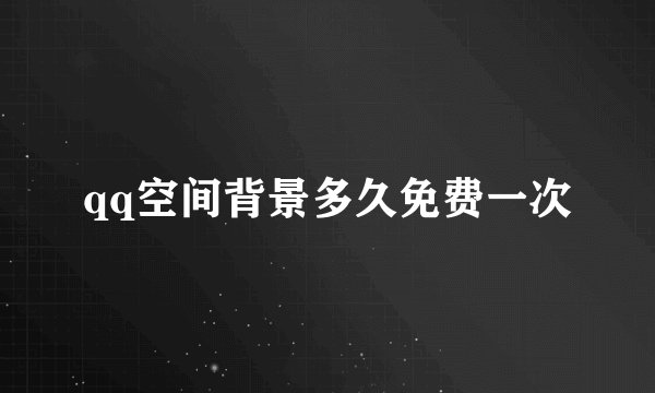 qq空间背景多久免费一次