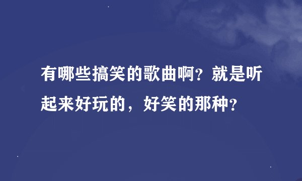 有哪些搞笑的歌曲啊？就是听起来好玩的，好笑的那种？