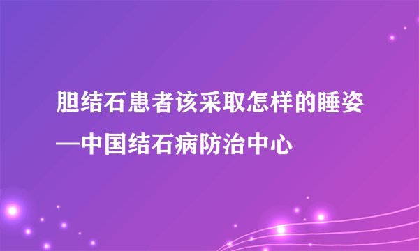 胆结石患者该采取怎样的睡姿—中国结石病防治中心