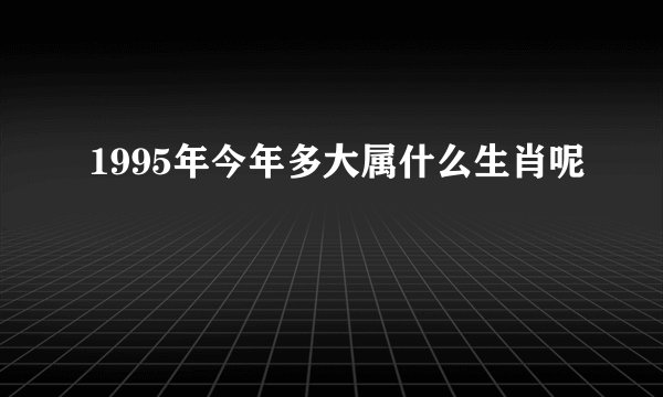 1995年今年多大属什么生肖呢