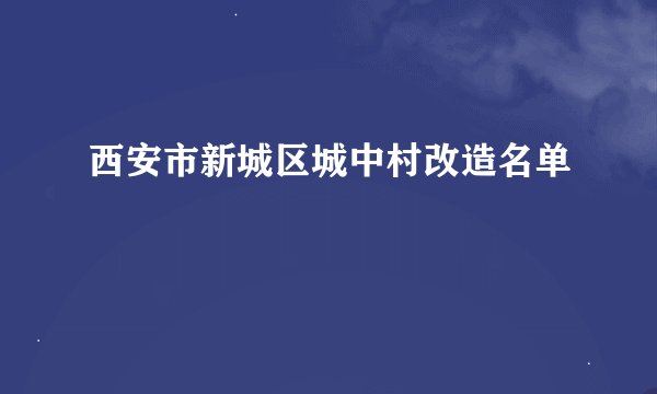 西安市新城区城中村改造名单
