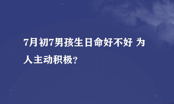 7月初7男孩生日命好不好 为人主动积极？