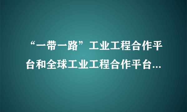 “一带一路”工业工程合作平台和全球工业工程合作平台,这是个什么单位,有国家