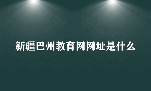 新疆巴州教育网网址是什么
