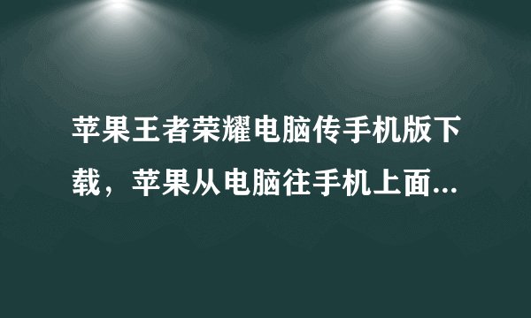 苹果王者荣耀电脑传手机版下载，苹果从电脑往手机上面传东西的软件叫什么