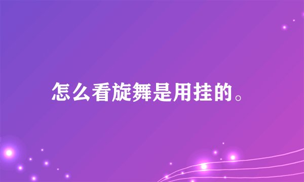 怎么看旋舞是用挂的。