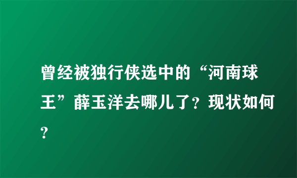 曾经被独行侠选中的“河南球王”薛玉洋去哪儿了？现状如何？