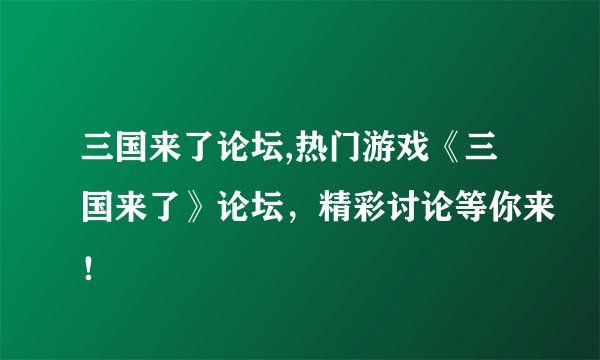三国来了论坛,热门游戏《三国来了》论坛，精彩讨论等你来！