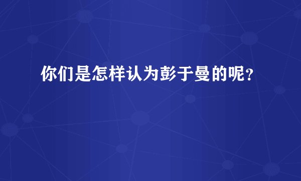 你们是怎样认为彭于曼的呢？