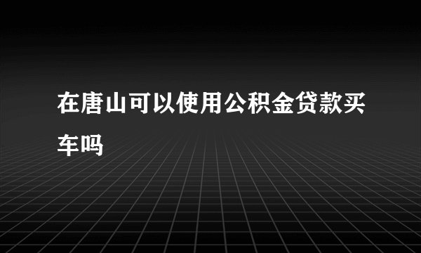 在唐山可以使用公积金贷款买车吗