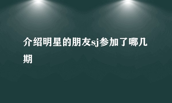 介绍明星的朋友sj参加了哪几期