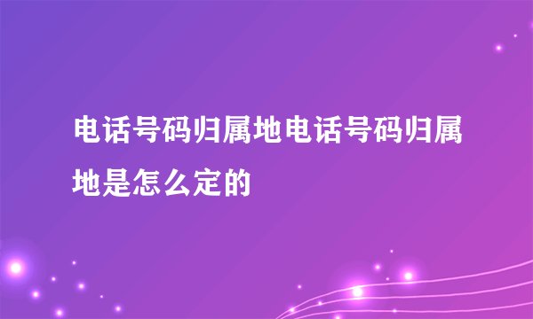 电话号码归属地电话号码归属地是怎么定的