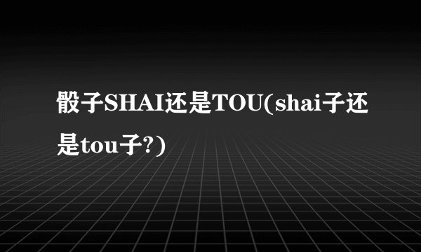 骰子SHAI还是TOU(shai子还是tou子?)