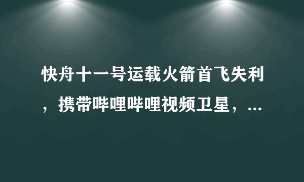 快舟十一号运载火箭首飞失利，携带哔哩哔哩视频卫星，具体原因是什么？